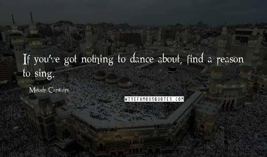 Melody Carstairs Quotes: If you've got nothing to dance about, find a reason to sing.