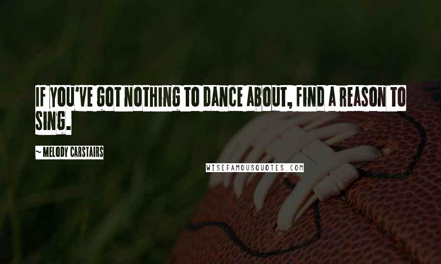 Melody Carstairs Quotes: If you've got nothing to dance about, find a reason to sing.