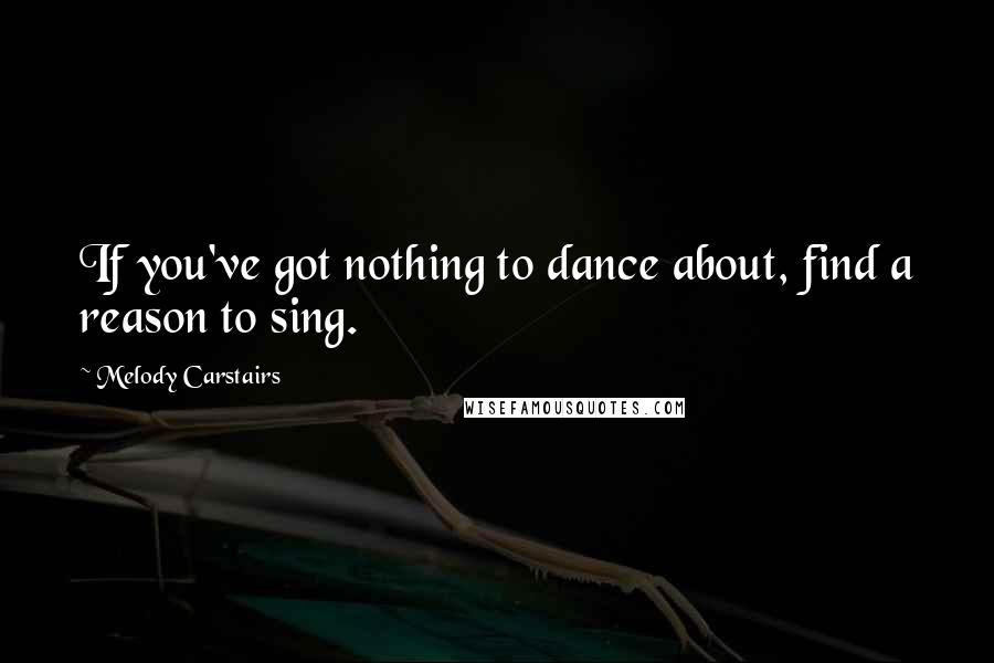 Melody Carstairs Quotes: If you've got nothing to dance about, find a reason to sing.