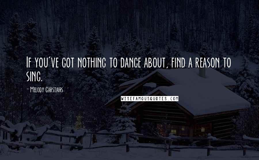 Melody Carstairs Quotes: If you've got nothing to dance about, find a reason to sing.