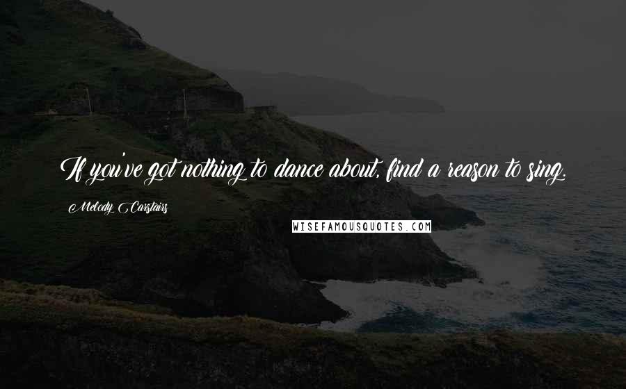 Melody Carstairs Quotes: If you've got nothing to dance about, find a reason to sing.