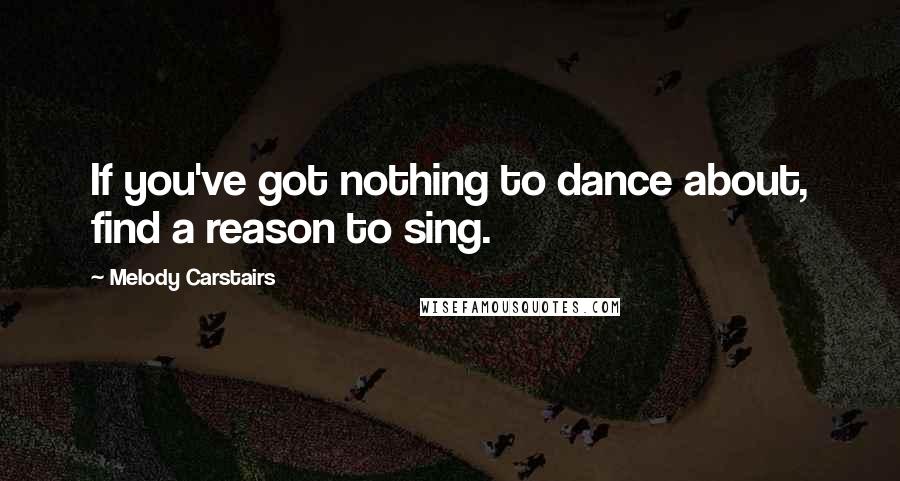 Melody Carstairs Quotes: If you've got nothing to dance about, find a reason to sing.