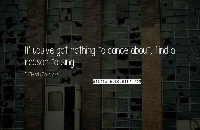 Melody Carstairs Quotes: If you've got nothing to dance about, find a reason to sing.