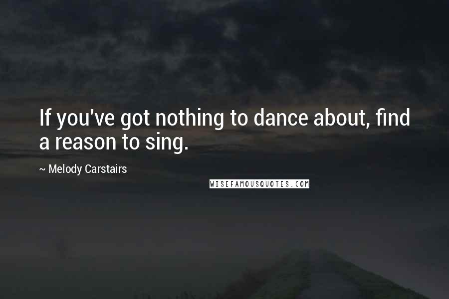 Melody Carstairs Quotes: If you've got nothing to dance about, find a reason to sing.