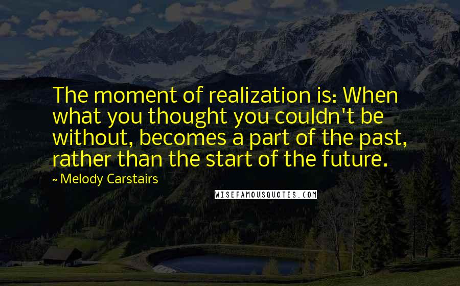 Melody Carstairs Quotes: The moment of realization is: When what you thought you couldn't be without, becomes a part of the past, rather than the start of the future.