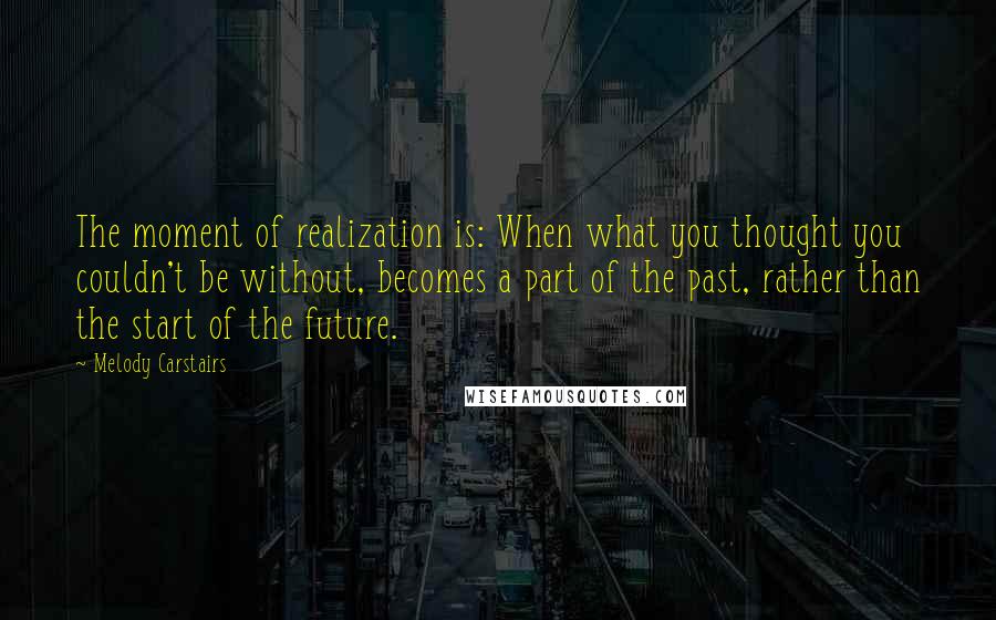 Melody Carstairs Quotes: The moment of realization is: When what you thought you couldn't be without, becomes a part of the past, rather than the start of the future.