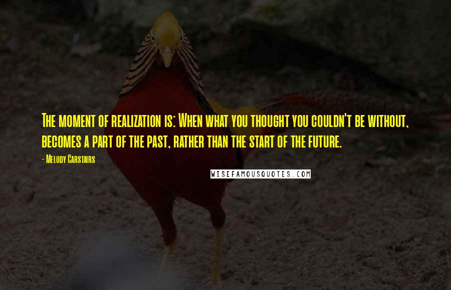 Melody Carstairs Quotes: The moment of realization is: When what you thought you couldn't be without, becomes a part of the past, rather than the start of the future.