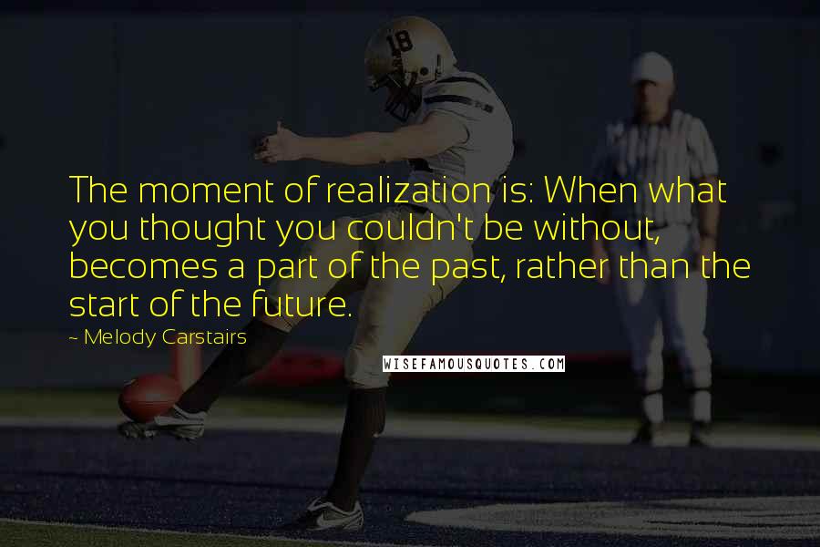 Melody Carstairs Quotes: The moment of realization is: When what you thought you couldn't be without, becomes a part of the past, rather than the start of the future.