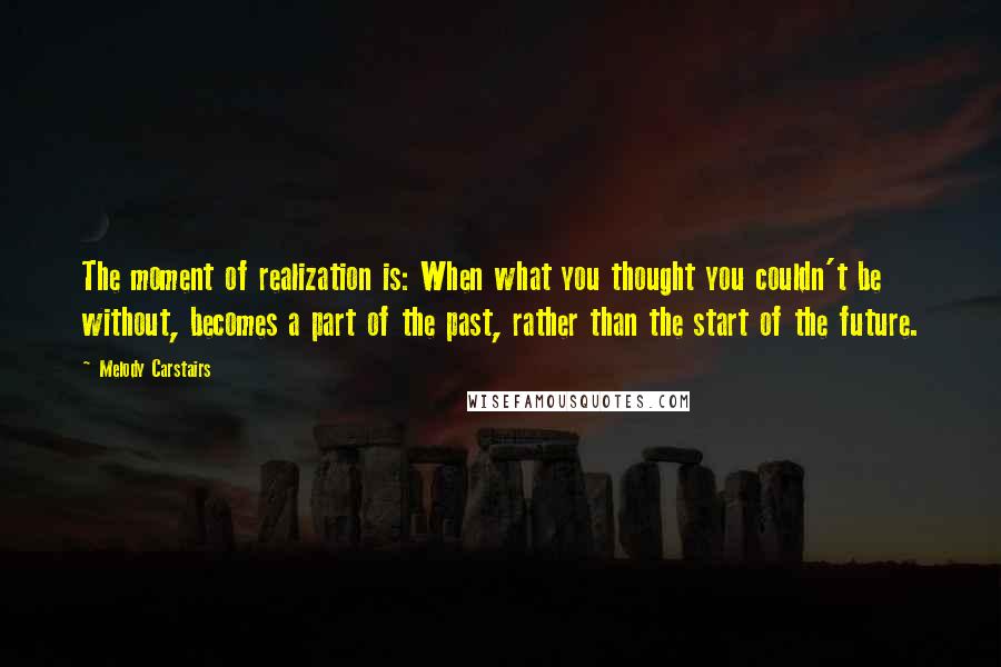 Melody Carstairs Quotes: The moment of realization is: When what you thought you couldn't be without, becomes a part of the past, rather than the start of the future.