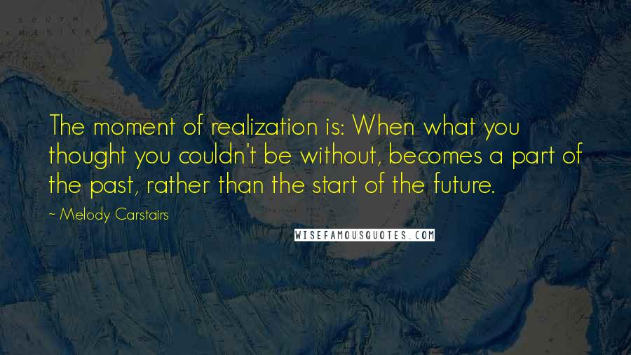 Melody Carstairs Quotes: The moment of realization is: When what you thought you couldn't be without, becomes a part of the past, rather than the start of the future.