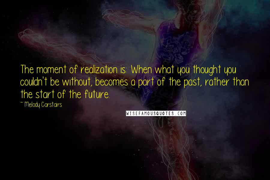 Melody Carstairs Quotes: The moment of realization is: When what you thought you couldn't be without, becomes a part of the past, rather than the start of the future.