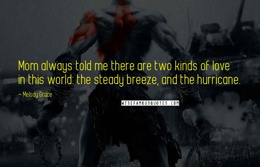 Melody Grace Quotes: Mom always told me there are two kinds of love in this world: the steady breeze, and the hurricane.