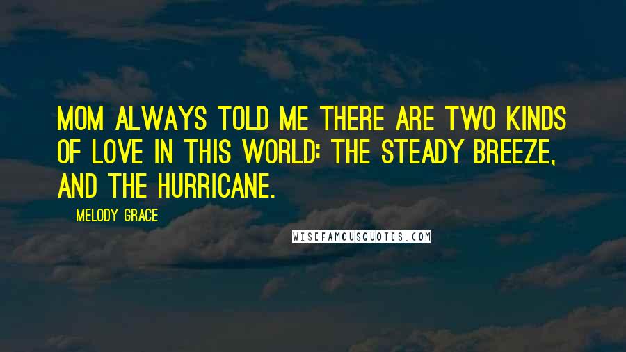 Melody Grace Quotes: Mom always told me there are two kinds of love in this world: the steady breeze, and the hurricane.