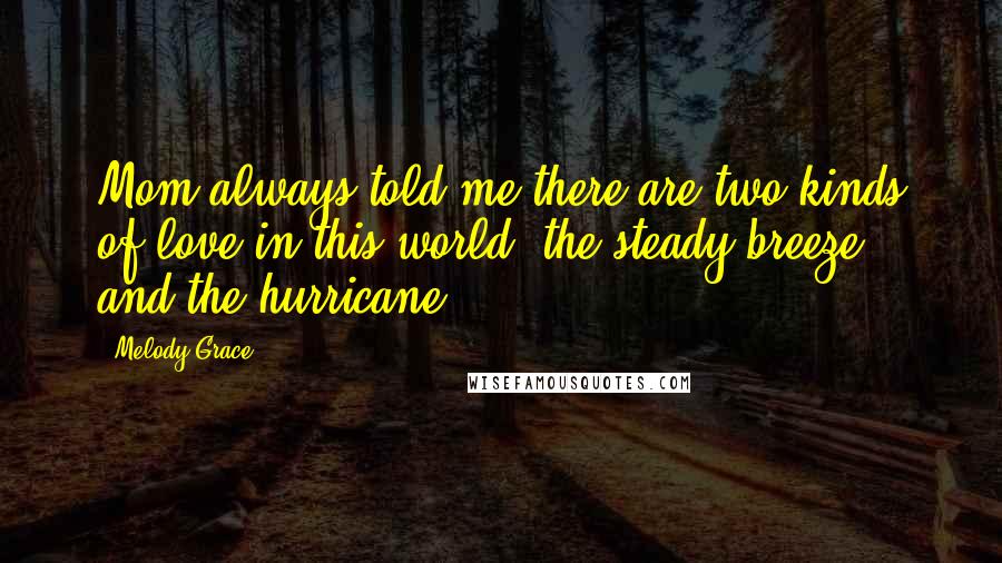 Melody Grace Quotes: Mom always told me there are two kinds of love in this world: the steady breeze, and the hurricane.