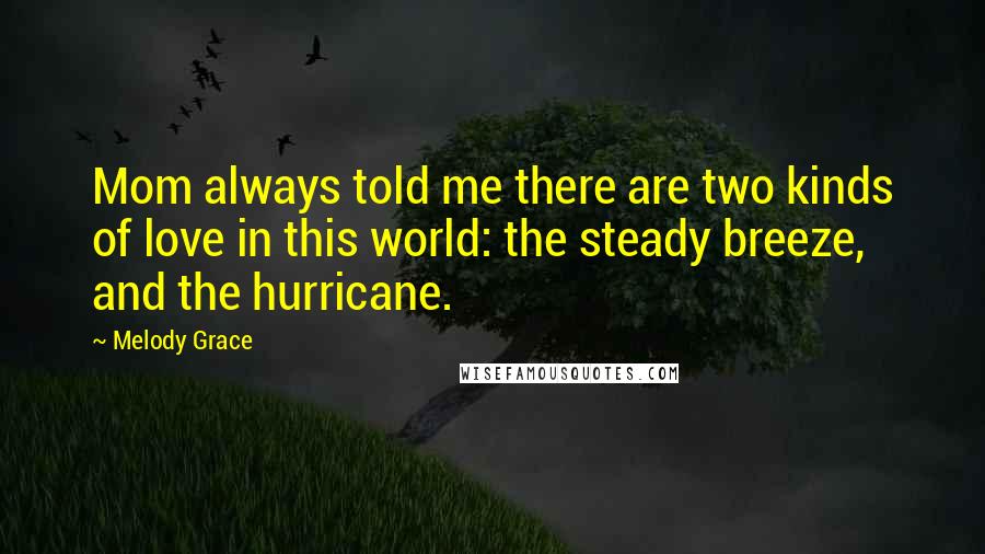 Melody Grace Quotes: Mom always told me there are two kinds of love in this world: the steady breeze, and the hurricane.