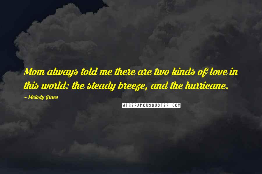 Melody Grace Quotes: Mom always told me there are two kinds of love in this world: the steady breeze, and the hurricane.