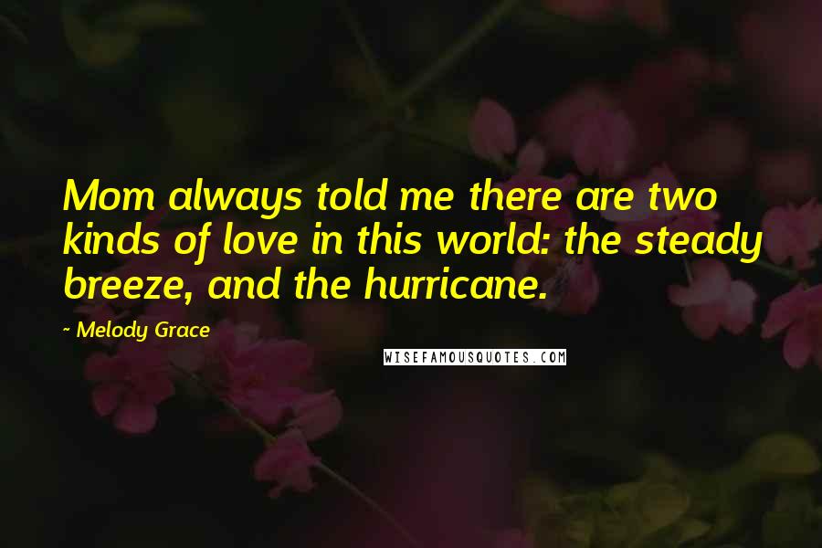 Melody Grace Quotes: Mom always told me there are two kinds of love in this world: the steady breeze, and the hurricane.
