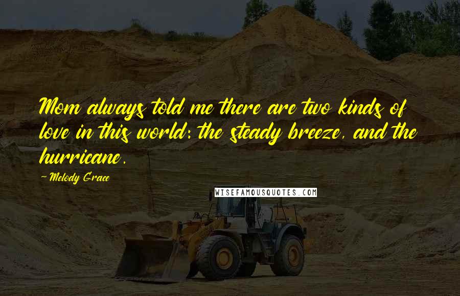Melody Grace Quotes: Mom always told me there are two kinds of love in this world: the steady breeze, and the hurricane.