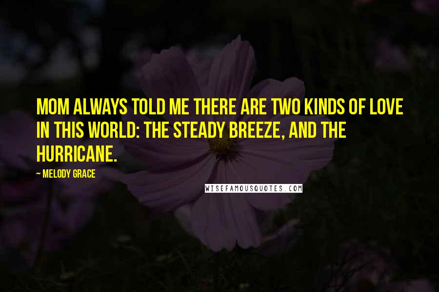 Melody Grace Quotes: Mom always told me there are two kinds of love in this world: the steady breeze, and the hurricane.