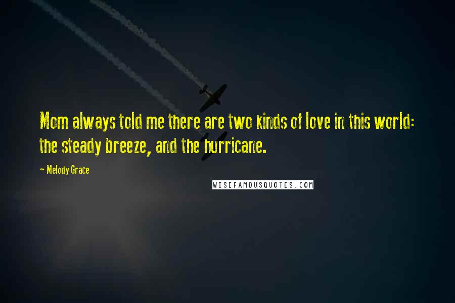 Melody Grace Quotes: Mom always told me there are two kinds of love in this world: the steady breeze, and the hurricane.