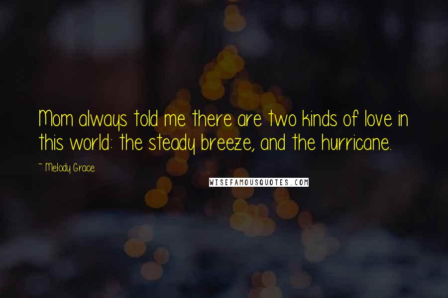 Melody Grace Quotes: Mom always told me there are two kinds of love in this world: the steady breeze, and the hurricane.