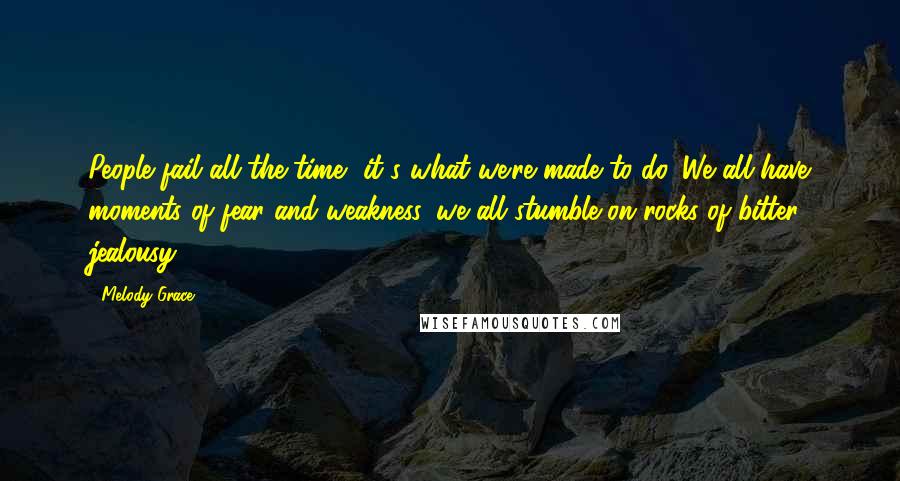 Melody Grace Quotes: People fail all the time, it's what we're made to do. We all have moments of fear and weakness, we all stumble on rocks of bitter jealousy.