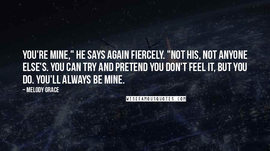 Melody Grace Quotes: You're mine," he says again fiercely. "Not his, not anyone else's. You can try and pretend you don't feel it, but you do. You'll always be mine.