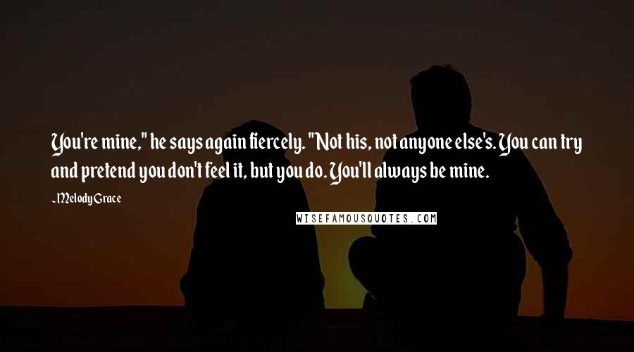 Melody Grace Quotes: You're mine," he says again fiercely. "Not his, not anyone else's. You can try and pretend you don't feel it, but you do. You'll always be mine.