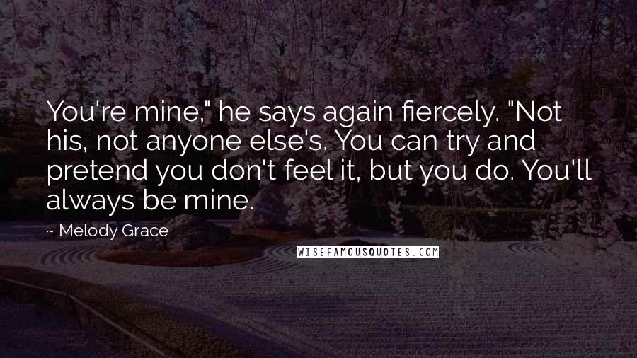 Melody Grace Quotes: You're mine," he says again fiercely. "Not his, not anyone else's. You can try and pretend you don't feel it, but you do. You'll always be mine.