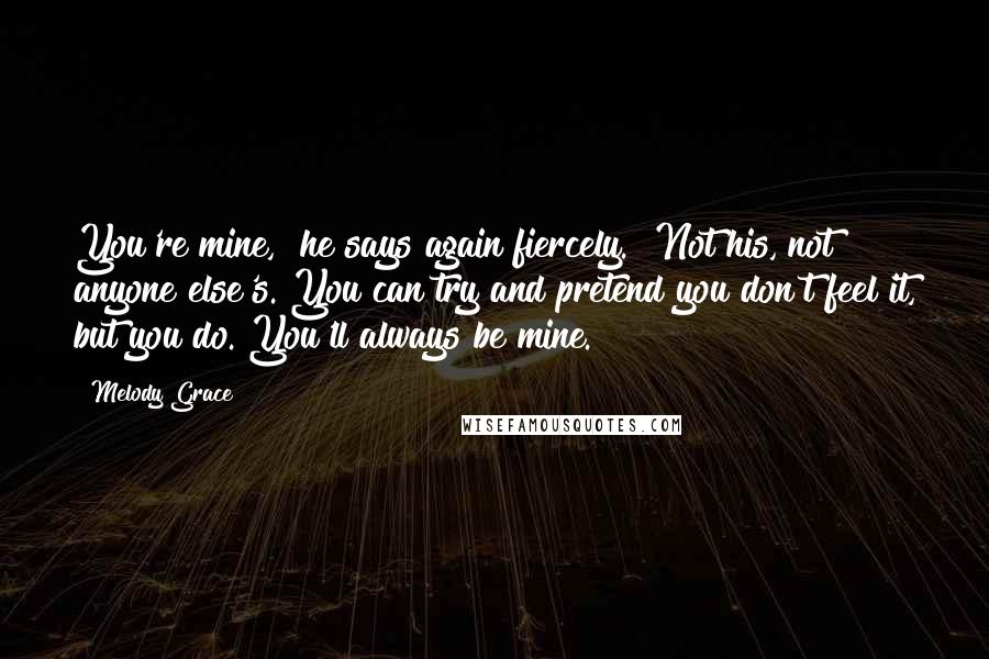 Melody Grace Quotes: You're mine," he says again fiercely. "Not his, not anyone else's. You can try and pretend you don't feel it, but you do. You'll always be mine.