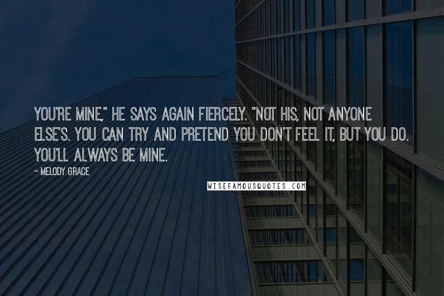 Melody Grace Quotes: You're mine," he says again fiercely. "Not his, not anyone else's. You can try and pretend you don't feel it, but you do. You'll always be mine.