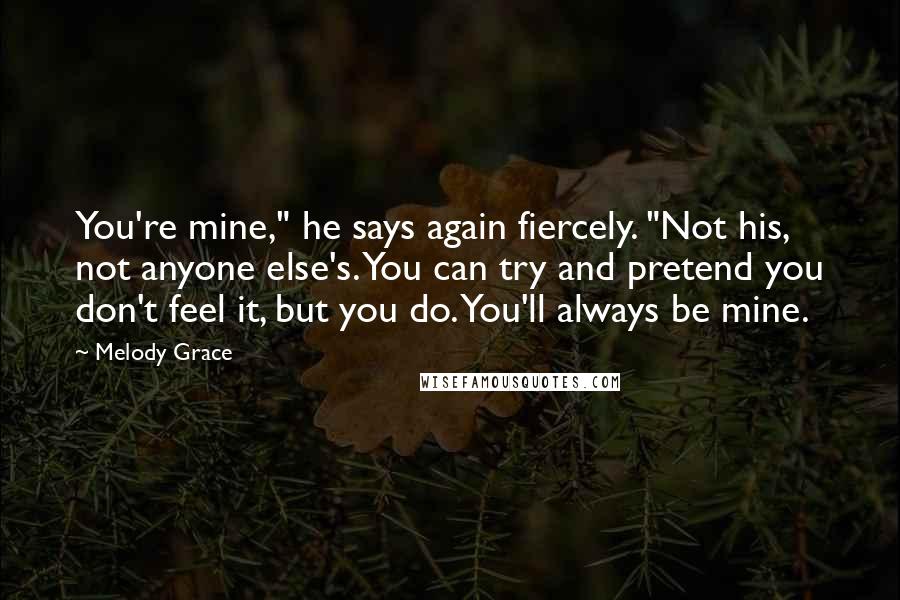Melody Grace Quotes: You're mine," he says again fiercely. "Not his, not anyone else's. You can try and pretend you don't feel it, but you do. You'll always be mine.