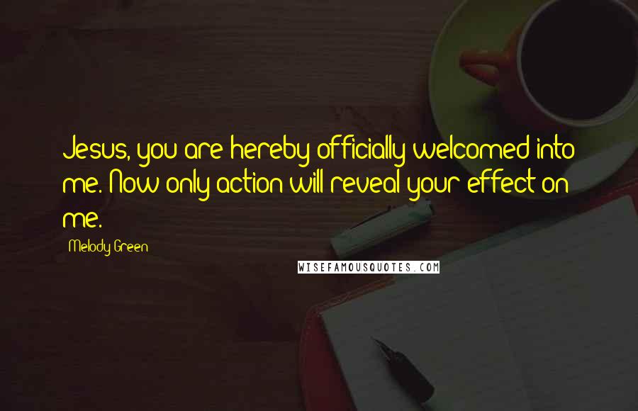 Melody Green Quotes: Jesus, you are hereby officially welcomed into me. Now only action will reveal your effect on me.