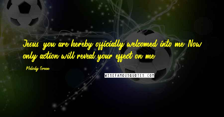 Melody Green Quotes: Jesus, you are hereby officially welcomed into me. Now only action will reveal your effect on me.