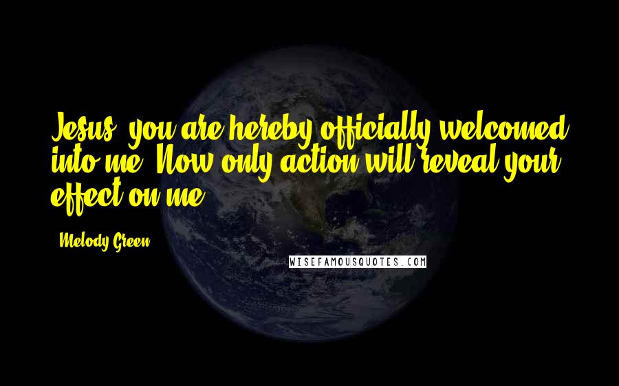 Melody Green Quotes: Jesus, you are hereby officially welcomed into me. Now only action will reveal your effect on me.