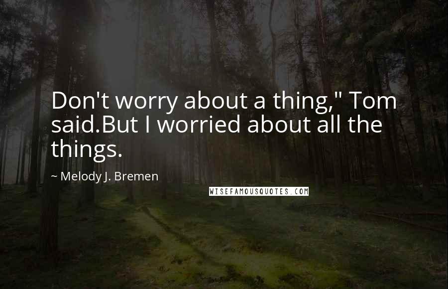 Melody J. Bremen Quotes: Don't worry about a thing," Tom said.But I worried about all the things.