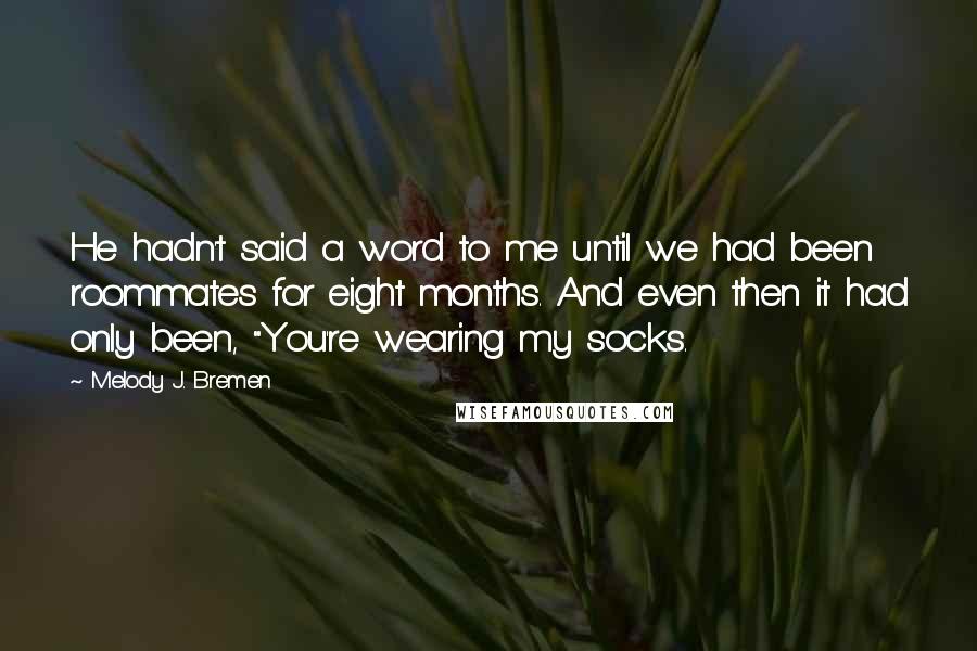 Melody J. Bremen Quotes: He hadn't said a word to me until we had been roommates for eight months. And even then it had only been, "You're wearing my socks.