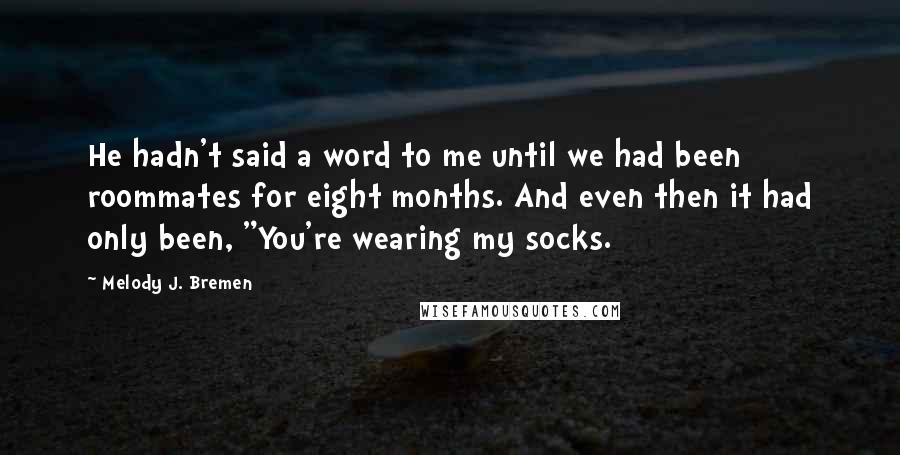 Melody J. Bremen Quotes: He hadn't said a word to me until we had been roommates for eight months. And even then it had only been, "You're wearing my socks.