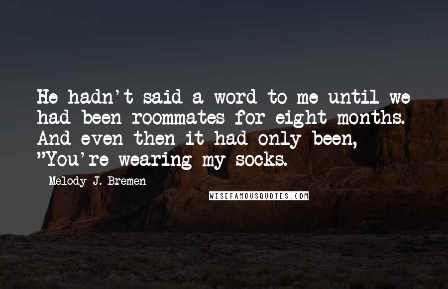 Melody J. Bremen Quotes: He hadn't said a word to me until we had been roommates for eight months. And even then it had only been, "You're wearing my socks.