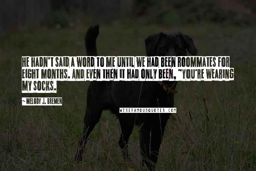 Melody J. Bremen Quotes: He hadn't said a word to me until we had been roommates for eight months. And even then it had only been, "You're wearing my socks.