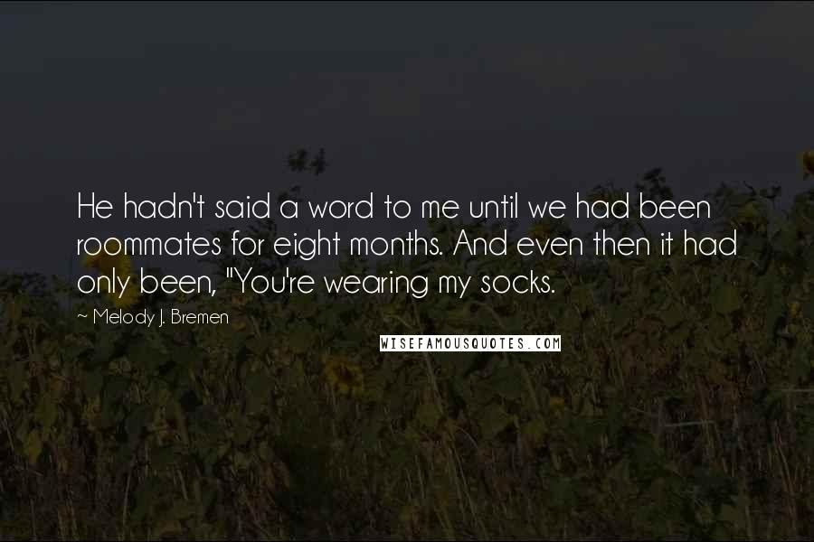 Melody J. Bremen Quotes: He hadn't said a word to me until we had been roommates for eight months. And even then it had only been, "You're wearing my socks.