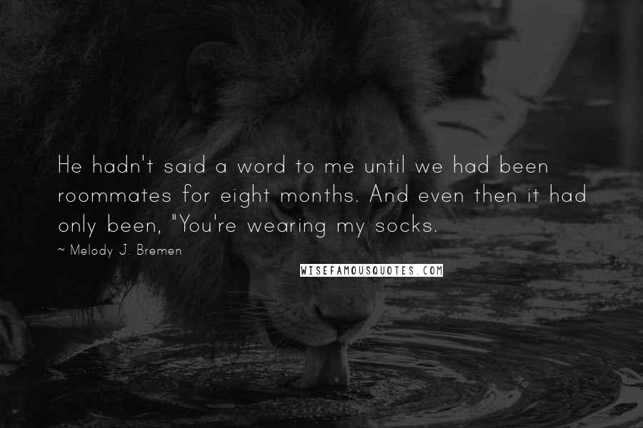 Melody J. Bremen Quotes: He hadn't said a word to me until we had been roommates for eight months. And even then it had only been, "You're wearing my socks.