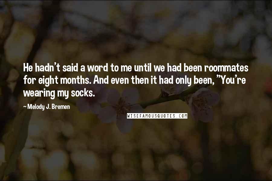 Melody J. Bremen Quotes: He hadn't said a word to me until we had been roommates for eight months. And even then it had only been, "You're wearing my socks.