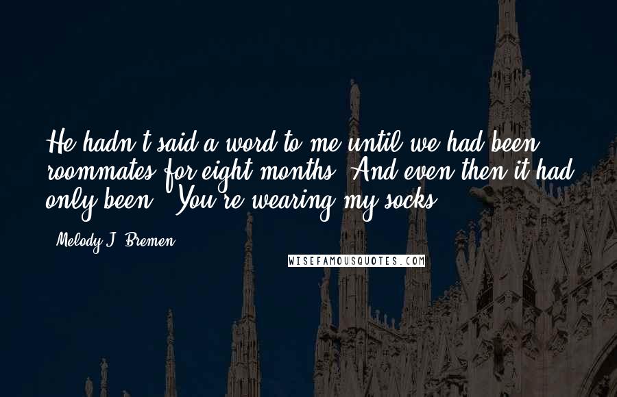 Melody J. Bremen Quotes: He hadn't said a word to me until we had been roommates for eight months. And even then it had only been, "You're wearing my socks.