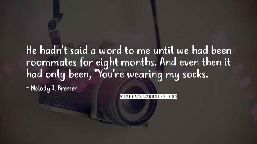 Melody J. Bremen Quotes: He hadn't said a word to me until we had been roommates for eight months. And even then it had only been, "You're wearing my socks.