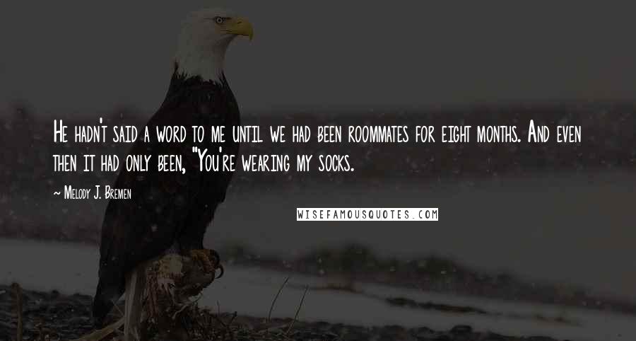 Melody J. Bremen Quotes: He hadn't said a word to me until we had been roommates for eight months. And even then it had only been, "You're wearing my socks.