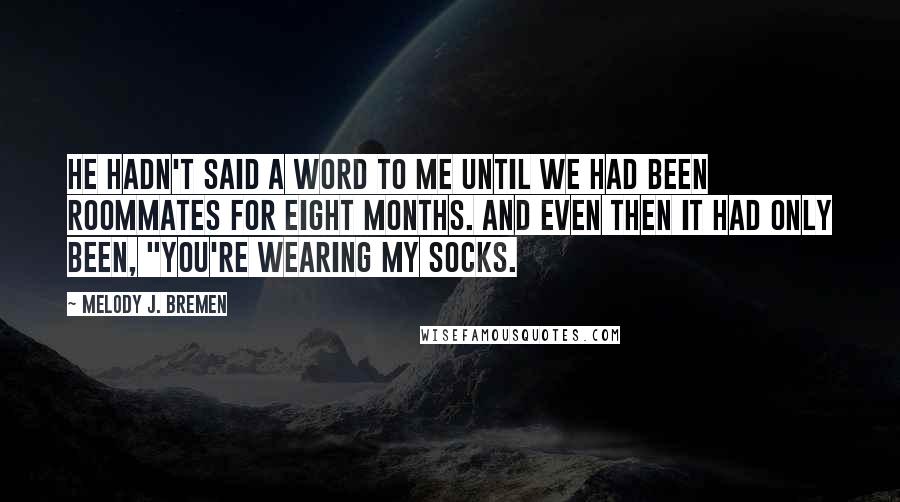 Melody J. Bremen Quotes: He hadn't said a word to me until we had been roommates for eight months. And even then it had only been, "You're wearing my socks.