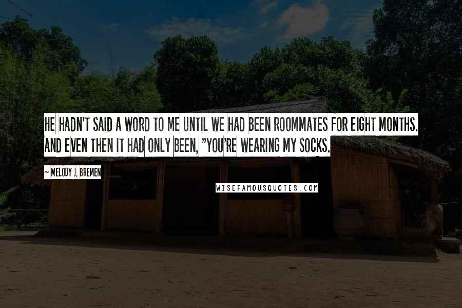 Melody J. Bremen Quotes: He hadn't said a word to me until we had been roommates for eight months. And even then it had only been, "You're wearing my socks.