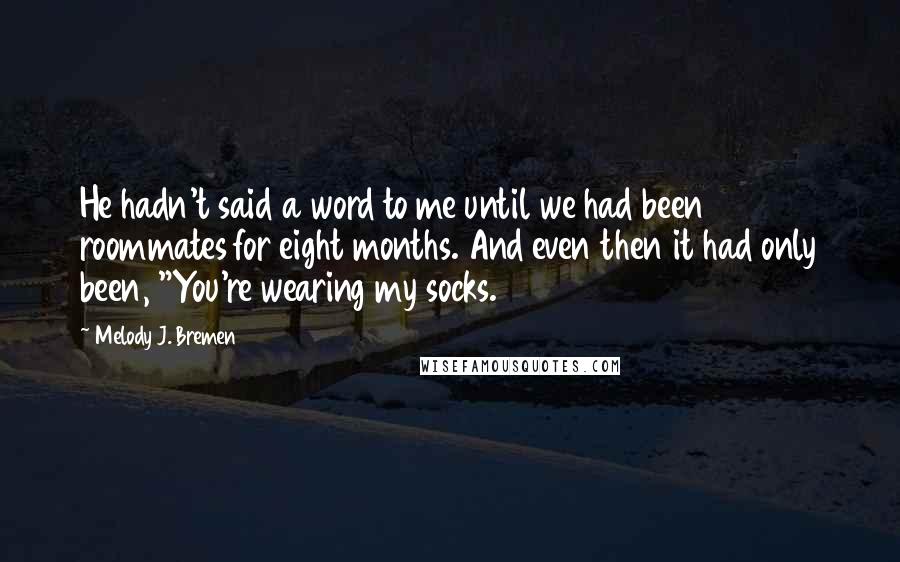 Melody J. Bremen Quotes: He hadn't said a word to me until we had been roommates for eight months. And even then it had only been, "You're wearing my socks.