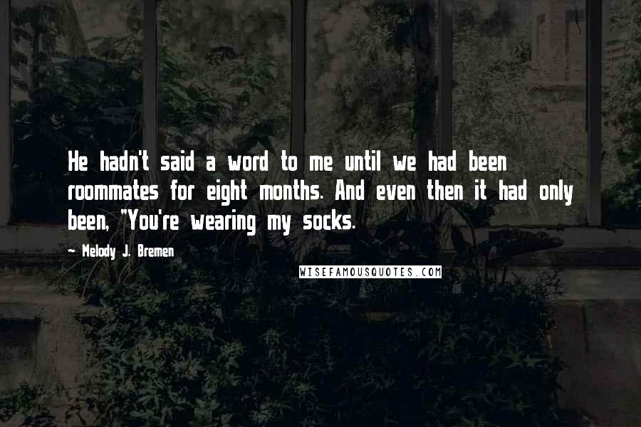 Melody J. Bremen Quotes: He hadn't said a word to me until we had been roommates for eight months. And even then it had only been, "You're wearing my socks.